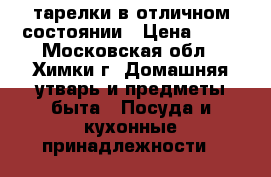 тарелки в отличном состоянии › Цена ­ 12 - Московская обл., Химки г. Домашняя утварь и предметы быта » Посуда и кухонные принадлежности   